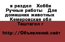  в раздел : Хобби. Ручные работы » Для домашних животных . Кемеровская обл.,Таштагол г.